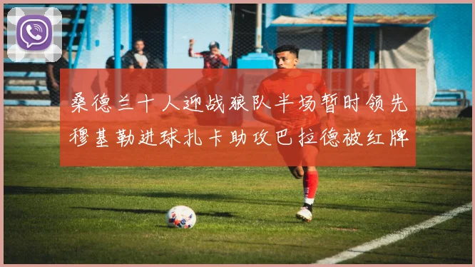 桑德兰十人迎战狼队半场暂时领先穆基勒进球扎卡助攻巴拉德被红牌罚下