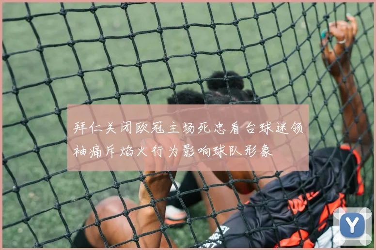 拜仁关闭欧冠主场死忠看台球迷领袖痛斥焰火行为影响球队形象