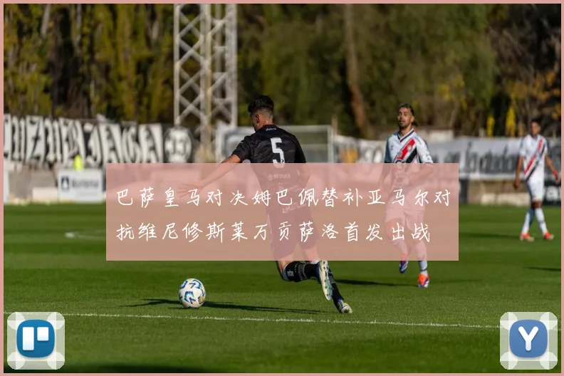 巴萨皇马对决姆巴佩替补亚马尔对抗维尼修斯莱万贡萨洛首发出战