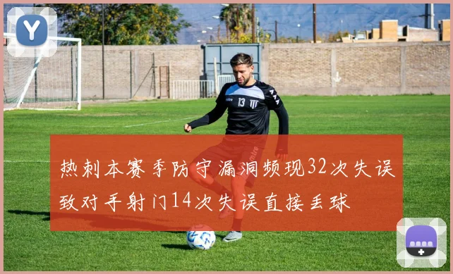 热刺本赛季防守漏洞频现32次失误致对手射门14次失误直接丢球