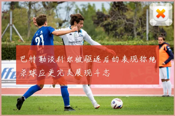 巴特勒谈科尔被驱逐后的表现称绝杀球应更完美展现斗志