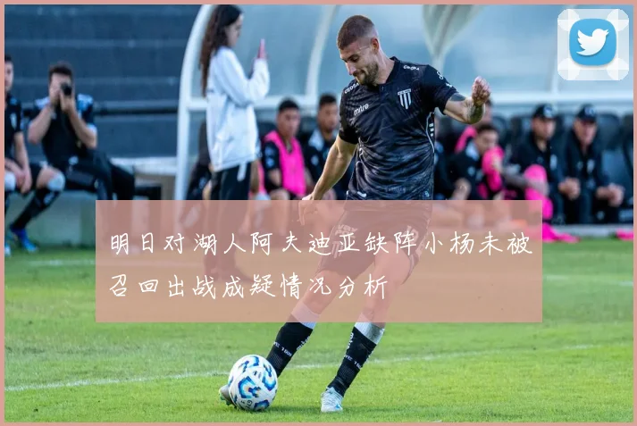 明日对湖人阿夫迪亚缺阵小杨未被召回出战成疑情况分析