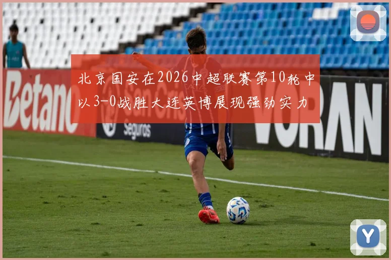 北京国安在2026中超联赛第10轮中以3-0战胜大连英博展现强劲实力
