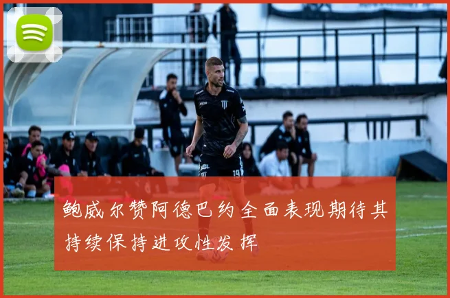 鲍威尔赞阿德巴约全面表现期待其持续保持进攻性发挥