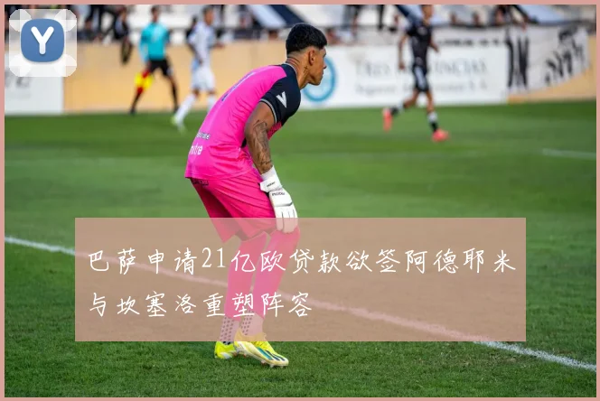 巴萨申请21亿欧贷款欲签阿德耶米与坎塞洛重塑阵容