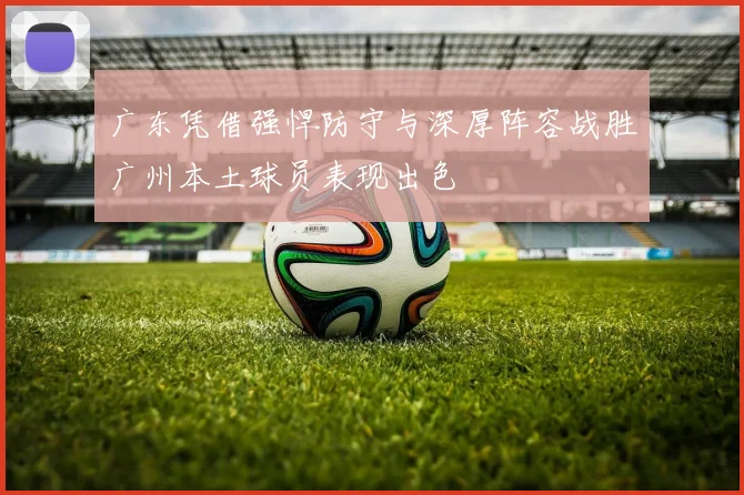 广东凭借强悍防守与深厚阵容战胜广州本土球员表现出色
