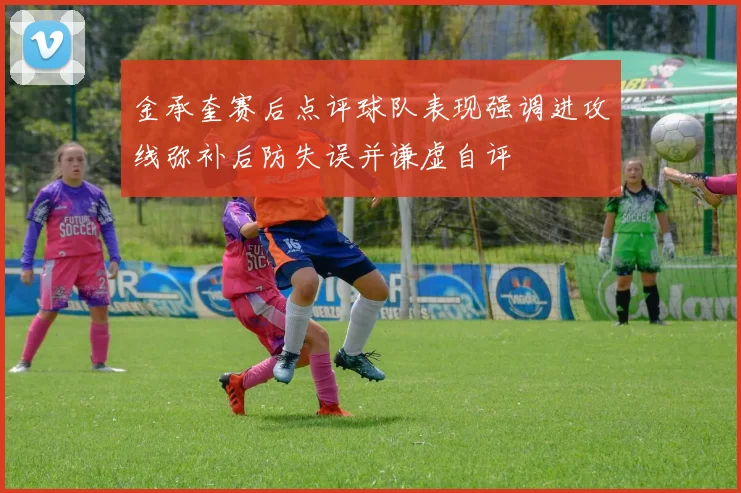 金承奎赛后点评球队表现强调进攻线弥补后防失误并谦虚自评