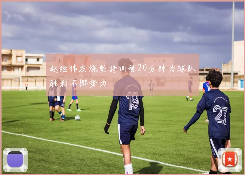 赵继伟发烧坚持训练20分钟为球队胜利不懈努力
