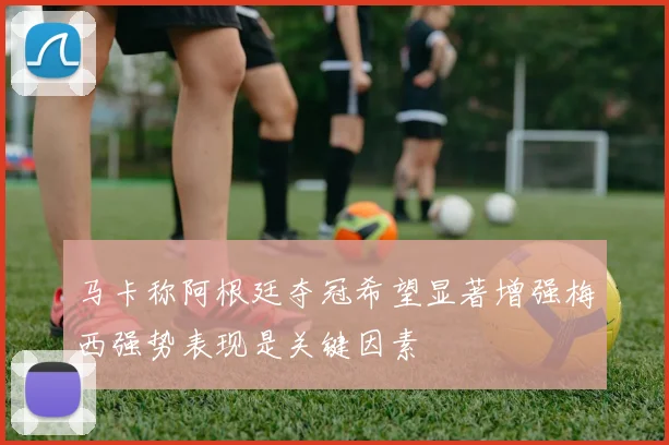 马卡称阿根廷夺冠希望显著增强梅西强势表现是关键因素