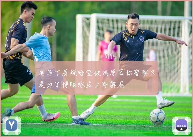 老马丁质疑哈登被捕原因称警察只是为了博眼球应立即解雇