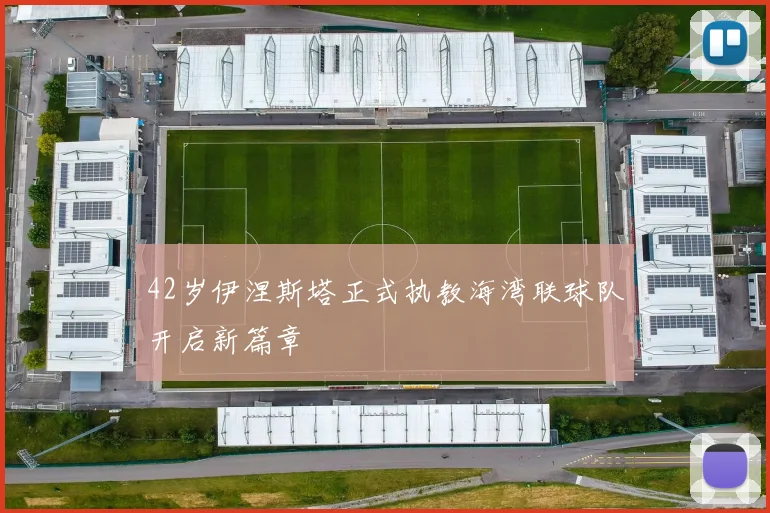 42岁伊涅斯塔正式执教海湾联球队开启新篇章