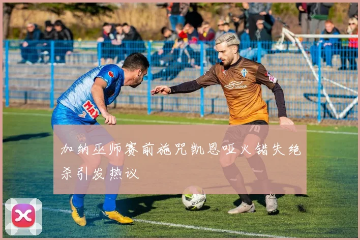 加纳巫师赛前施咒凯恩哑火错失绝杀引发热议