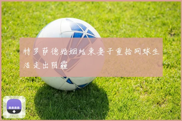 特罗萨德婚姻结束妻子重拾网球生活走出阴霾