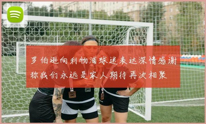 罗伯逊向利物浦球迷表达深情感谢称我们永远是家人期待再次相聚