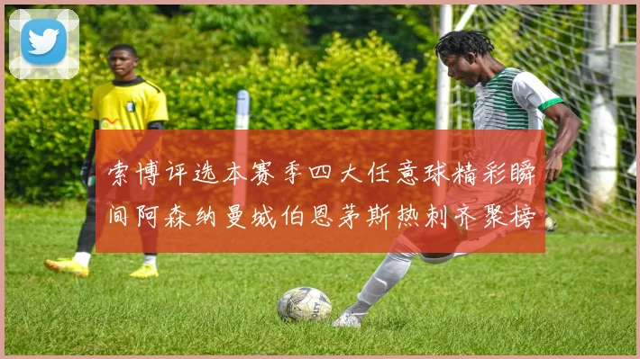 索博评选本赛季四大任意球精彩瞬间阿森纳曼城伯恩茅斯热刺齐聚榜单