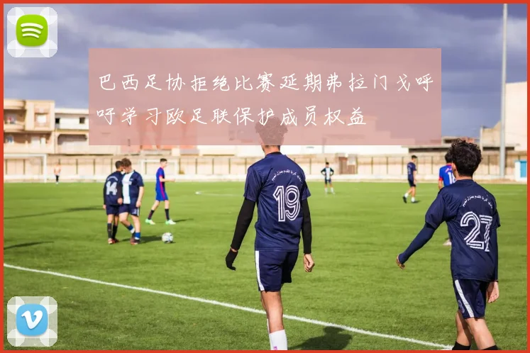 巴西足协拒绝比赛延期弗拉门戈呼吁学习欧足联保护成员权益