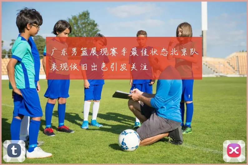 广东男篮展现赛季最佳状态北京队表现依旧出色引发关注