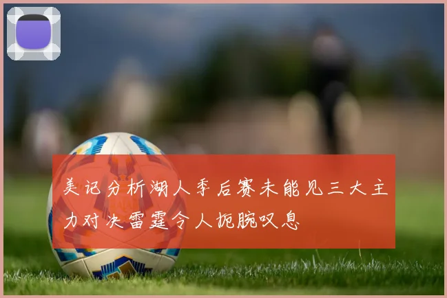 美记分析湖人季后赛未能见三大主力对决雷霆令人扼腕叹息