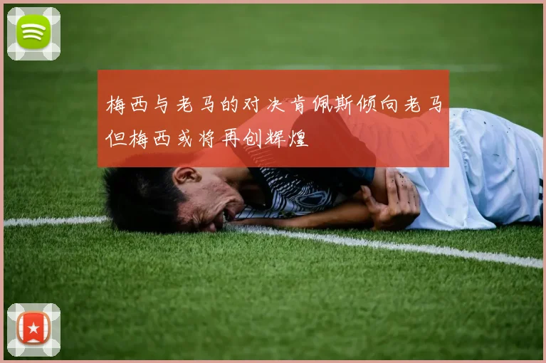 梅西与老马的对决肯佩斯倾向老马但梅西或将再创辉煌
