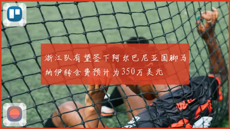浙江队有望签下阿尔巴尼亚国脚马纳伊转会费预计为350万美元