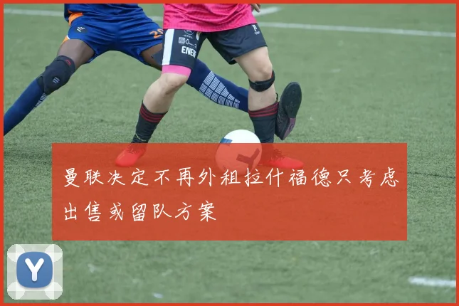 曼联决定不再外租拉什福德只考虑出售或留队方案
