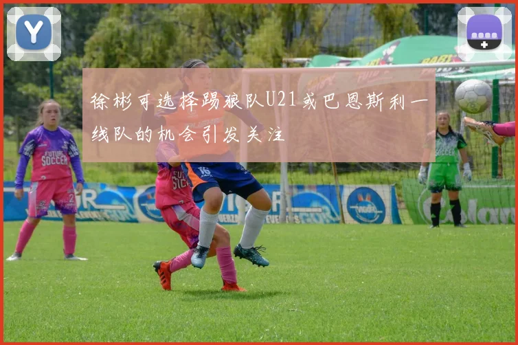 徐彬可选择踢狼队U21或巴恩斯利一线队的机会引发关注