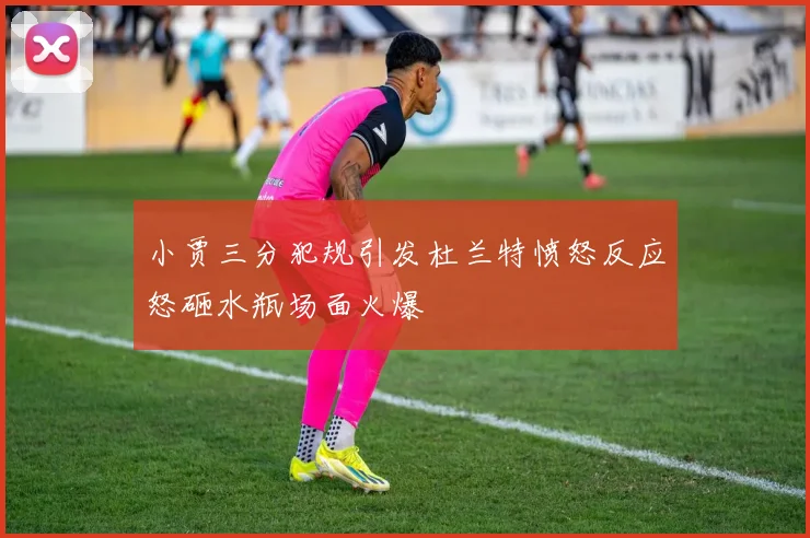 小贾三分犯规引发杜兰特愤怒反应怒砸水瓶场面火爆