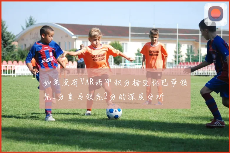如果没有VAR西甲积分榜变化巴萨领先1分皇马领先2分的深度分析