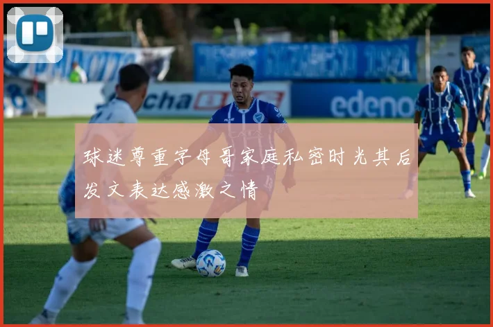 球迷尊重字母哥家庭私密时光其后发文表达感激之情