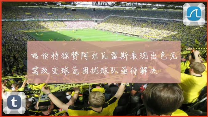 略伦特称赞阿尔瓦雷斯表现出色无需改变球荒困扰球队亟待解决